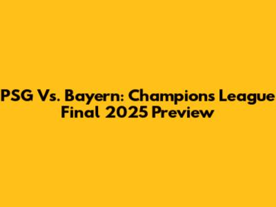 PSG Vs. Bayern: Champions League Final 2025 Preview