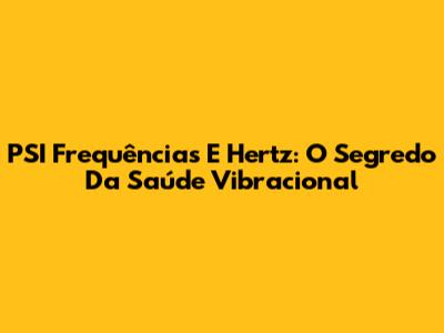 PSI Frequências E Hertz: O Segredo Da Saúde Vibracional