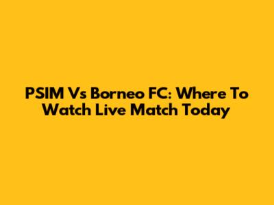 PSIM Vs Borneo FC: Where To Watch Live Match Today