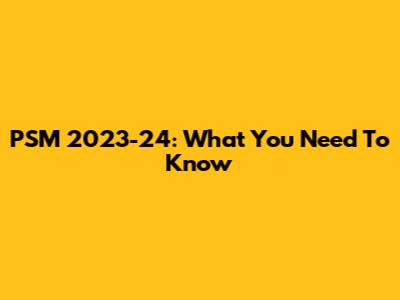 PSM 2023-24: What You Need To Know