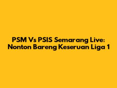 PSM Vs PSIS Semarang Live: Nonton Bareng Keseruan Liga 1