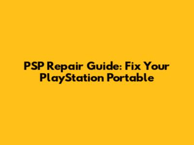 PSP Repair Guide: Fix Your PlayStation Portable