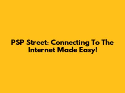 PSP Street: Connecting To The Internet Made Easy!