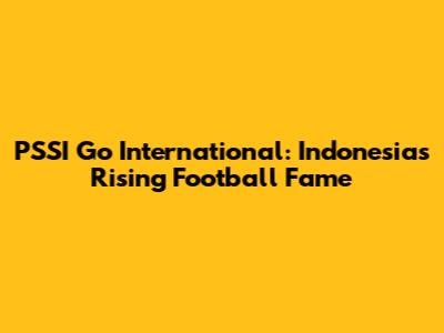 PSSI Go International: Indonesia's Rising Football Fame