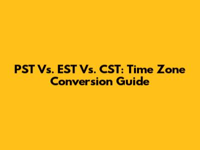 PST Vs. EST Vs. CST: Time Zone Conversion Guide