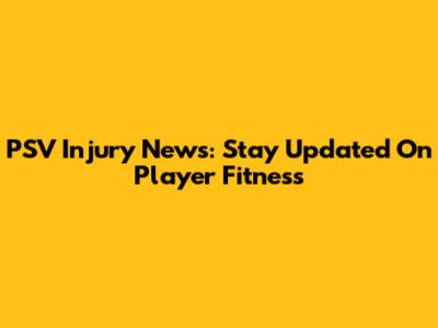 PSV Injury News: Stay Updated On Player Fitness