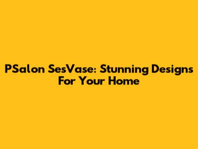 PSalon SesVase: Stunning Designs For Your Home
