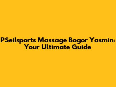 PSeiIsports Massage Bogor Yasmin: Your Ultimate Guide
