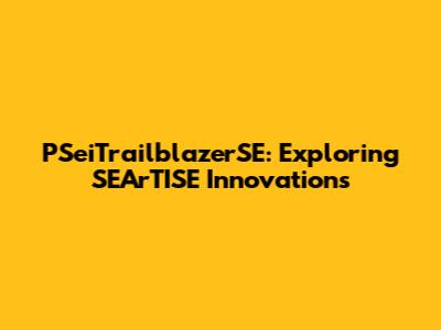 PSeiTrailblazerSE: Exploring SEArTISE Innovations