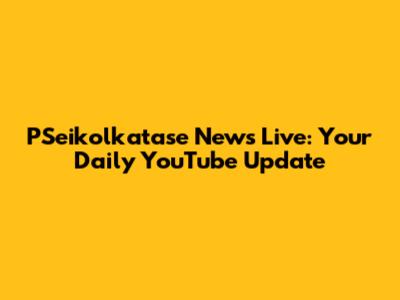PSeikolkatase News Live: Your Daily YouTube Update