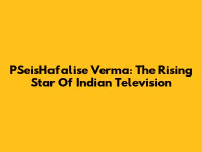 PSeisHafalise Verma: The Rising Star Of Indian Television