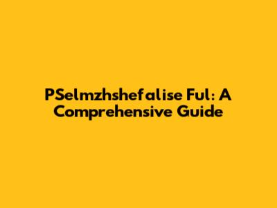 PSelmzhshefalise Ful: A Comprehensive Guide