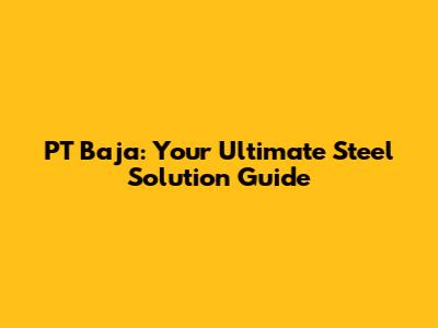 PT Baja: Your Ultimate Steel Solution Guide