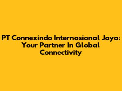 PT Connexindo Internasional Jaya: Your Partner In Global Connectivity