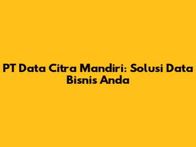 PT Data Citra Mandiri: Solusi Data Bisnis Anda