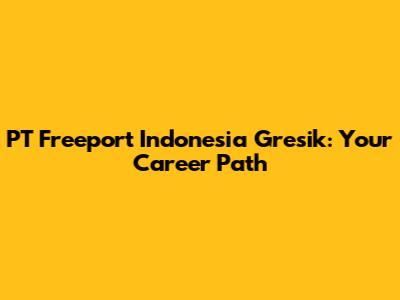PT Freeport Indonesia Gresik: Your Career Path