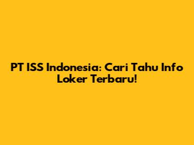 PT ISS Indonesia: Cari Tahu Info Loker Terbaru!