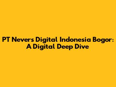 PT Nevers Digital Indonesia Bogor: A Digital Deep Dive