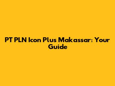 PT PLN Icon Plus Makassar: Your Guide