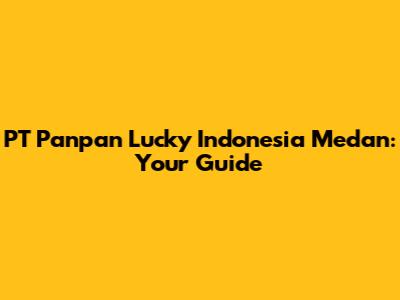 PT Panpan Lucky Indonesia Medan: Your Guide