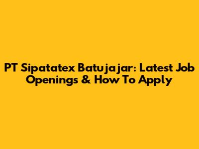 PT Sipatatex Batujajar: Latest Job Openings & How To Apply