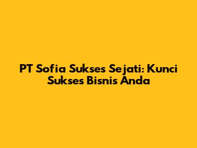 PT Sofia Sukses Sejati: Kunci Sukses Bisnis Anda