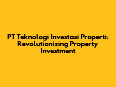 PT Teknologi Investasi Properti: Revolutionizing Property Investment