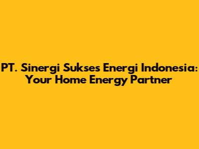 PT. Sinergi Sukses Energi Indonesia: Your Home Energy Partner