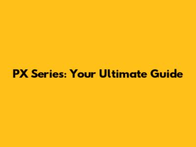 PX Series: Your Ultimate Guide