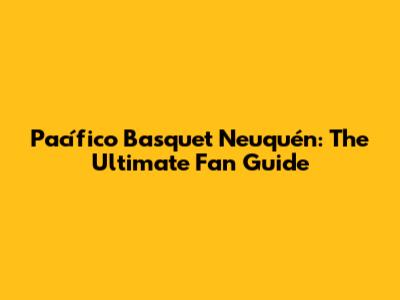 Pacífico Basquet Neuquén: The Ultimate Fan Guide