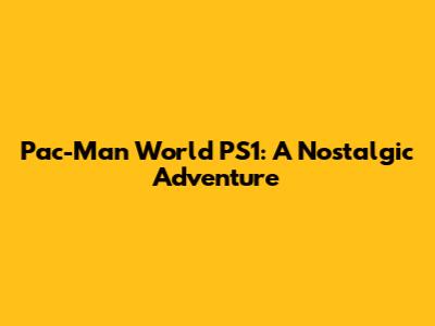Pac-Man World PS1: A Nostalgic Adventure