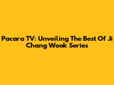 Pacara TV: Unveiling The Best Of Ji Chang Wook Series
