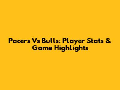 Pacers Vs Bulls: Player Stats & Game Highlights