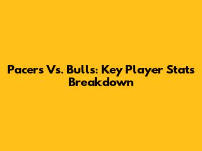 Pacers Vs. Bulls: Key Player Stats Breakdown