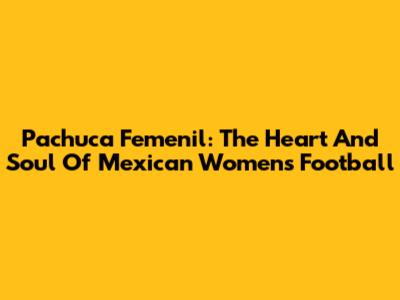 Pachuca Femenil: The Heart And Soul Of Mexican Women's Football