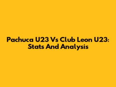 Pachuca U23 Vs Club Leon U23: Stats And Analysis