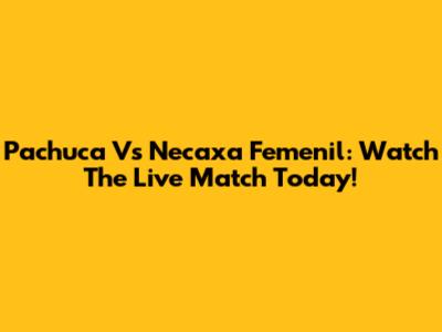Pachuca Vs Necaxa Femenil: Watch The Live Match Today!