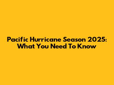 Pacific Hurricane Season 2025: What You Need To Know