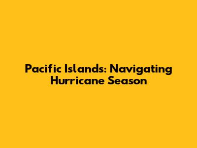 Pacific Islands: Navigating Hurricane Season
