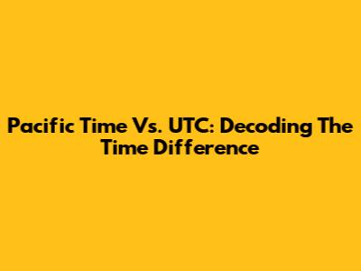Pacific Time Vs. UTC: Decoding The Time Difference