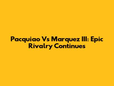 Pacquiao Vs Marquez III: Epic Rivalry Continues