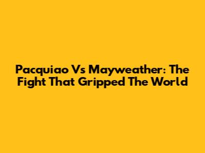 Pacquiao Vs Mayweather: The Fight That Gripped The World