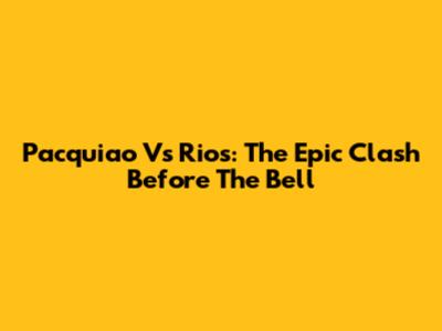 Pacquiao Vs Rios: The Epic Clash Before The Bell