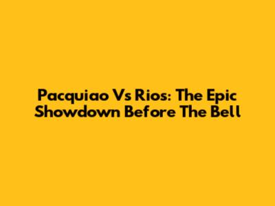 Pacquiao Vs Rios: The Epic Showdown Before The Bell