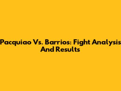 Pacquiao Vs. Barrios: Fight Analysis And Results