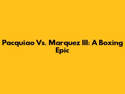 Pacquiao Vs. Marquez III: A Boxing Epic