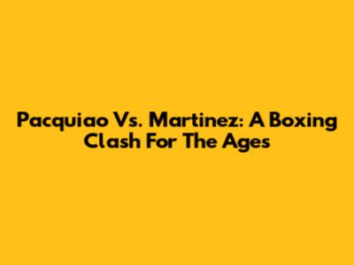 Pacquiao Vs. Martinez: A Boxing Clash For The Ages