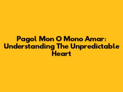 Pagol Mon O Mono Amar: Understanding The Unpredictable Heart