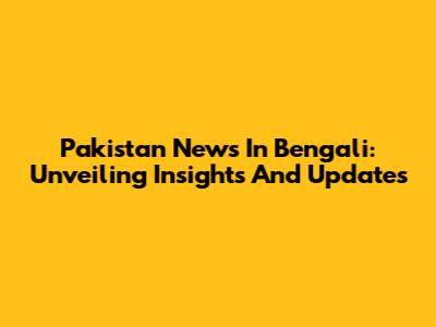 Pakistan News In Bengali: Unveiling Insights And Updates