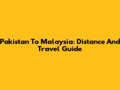 Pakistan To Malaysia: Distance And Travel Guide